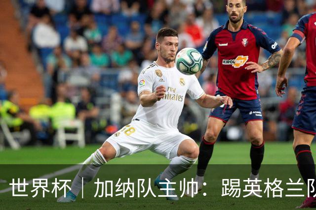 世界杯｜加纳队主帅：踢英格兰队不需要动员