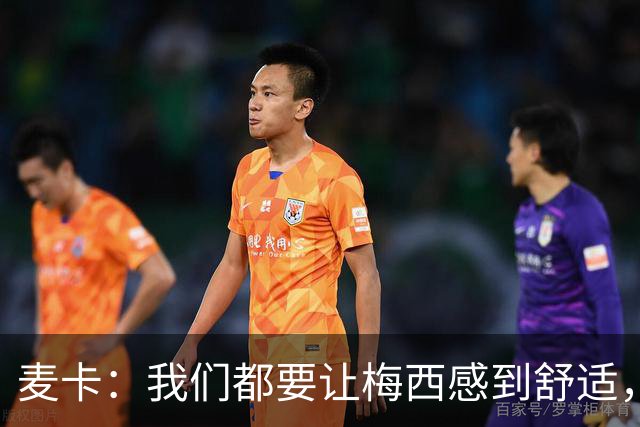 麦卡：我们都要让梅西感到舒适，让他不用在不必要的事上消耗精力